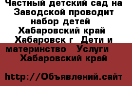 Частный детский сад на Заводской проводит набор детей - Хабаровский край, Хабаровск г. Дети и материнство » Услуги   . Хабаровский край